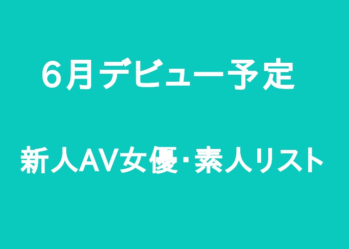 6月デビュー予定　新人AV女優・素人リスト