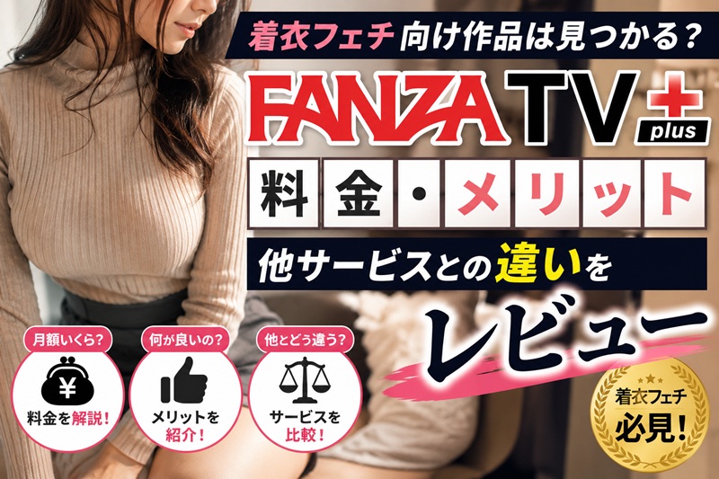着衣フェチ向け作品は見つかる？FANZA TV Plusの料金・メリット・他サービスとの違いをレビュー